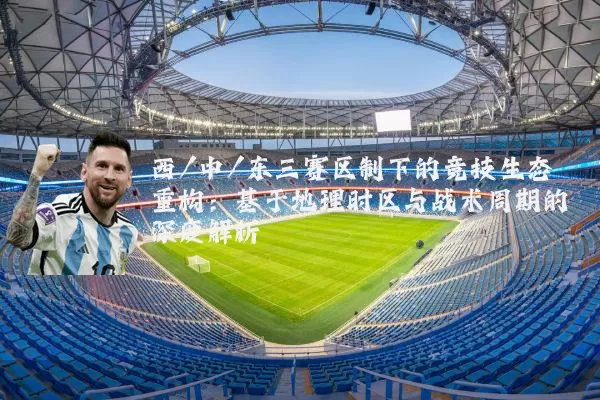 西/中/东三赛区制下的竞技生态重构：基于地理时区与战术周期的深度解析