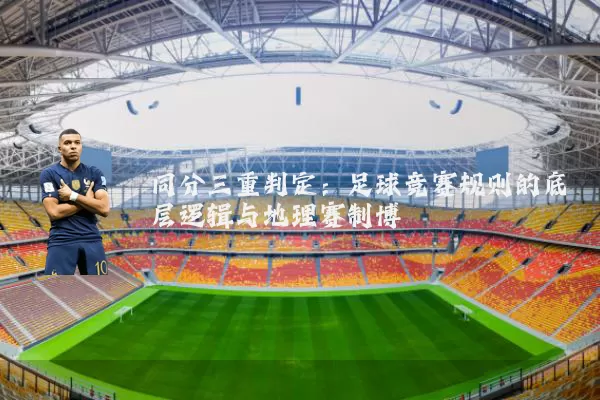 同分三重判定：足球竞赛规则的底层逻辑与地理赛制博弈