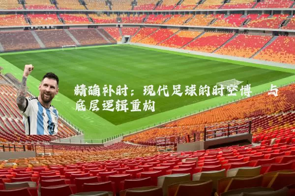 精确补时：现代足球的时空博弈与底层逻辑重构