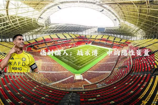 临时换人：战术博弈中的隐性变量