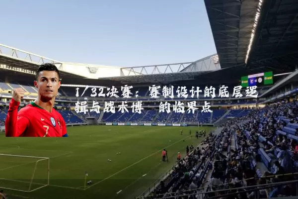 1/32决赛:赛制设计的底层逻辑与战术博弈的临界点