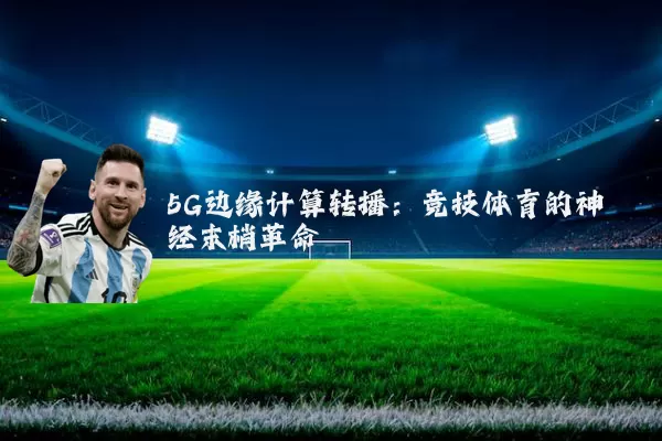 5G边缘计算转播：竞技体育的神经末梢革命