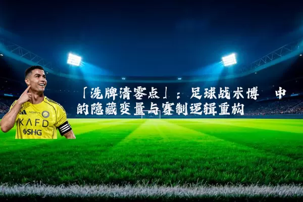 「洗牌清零点」：足球战术博弈中的隐藏变量与赛制逻辑重构