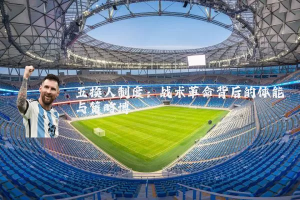五换人制度：战术革命背后的体能与策略博弈