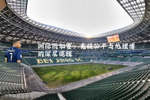洲际附加赛:竞技公平与地理博弈的深层逻辑