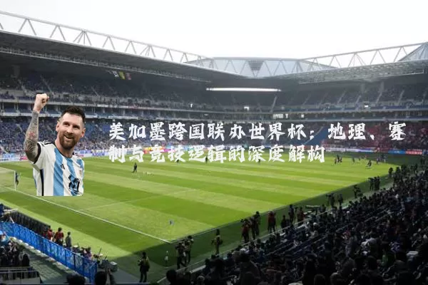 美加墨跨国联办世界杯:地理、赛制与竞技逻辑的深度解构