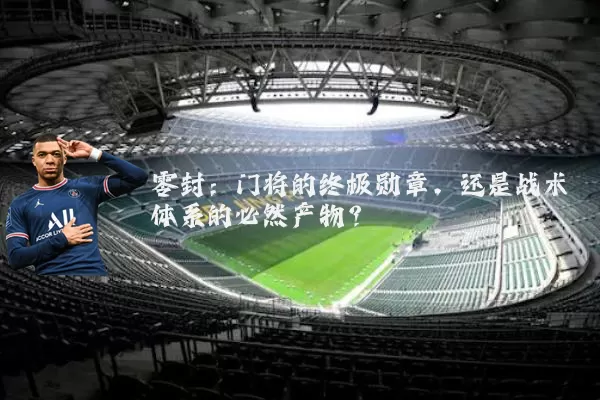 零封:门将的终极勋章,还是战术体系的必然产物?
