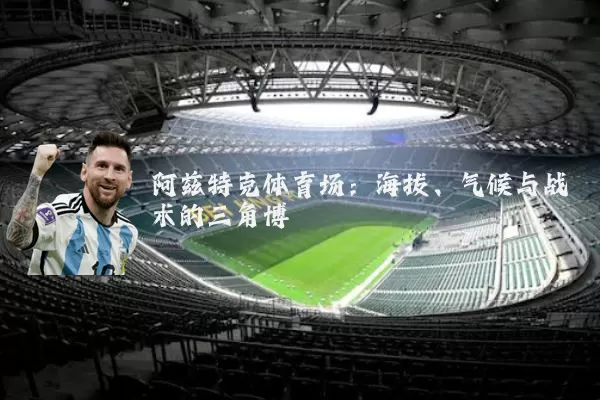 阿兹特克体育场:海拔、气候与战术的三角博弈