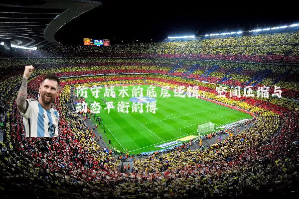 防守战术的底层逻辑:空间压缩与动态平衡的博弈