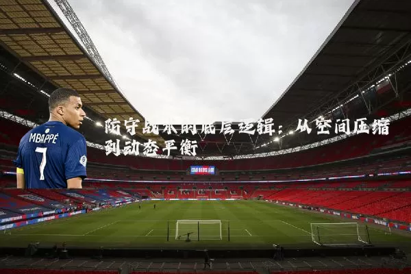 防守战术的底层逻辑：从空间压缩到动态平衡