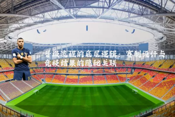 晋级流程的底层逻辑：赛制设计与竞技结果的隐秘关联